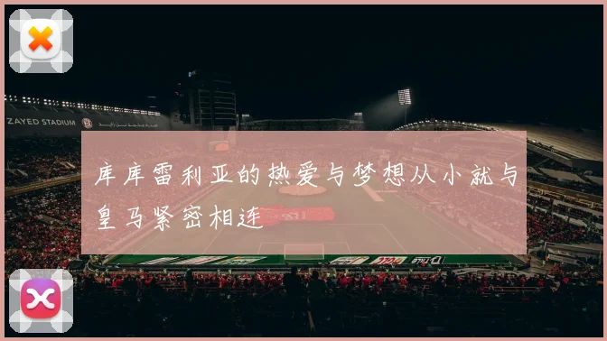 库库雷利亚的热爱与梦想从小就与皇马紧密相连