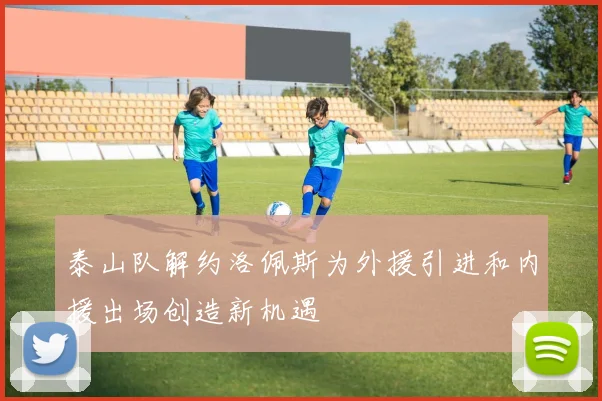 泰山队解约洛佩斯为外援引进和内援出场创造新机遇