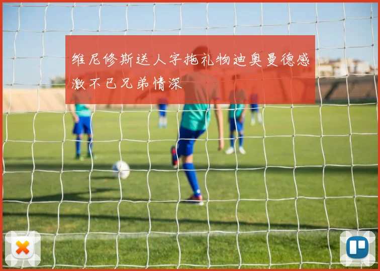维尼修斯送人字拖礼物迪奥曼德感激不已兄弟情深