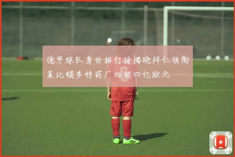 德甲球队身价排行榜揭晓拜仁领衔莱比锡多特药厂均超四亿欧元