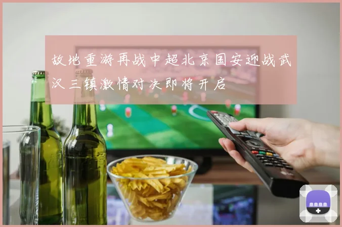 故地重游再战中超北京国安迎战武汉三镇激情对决即将开启