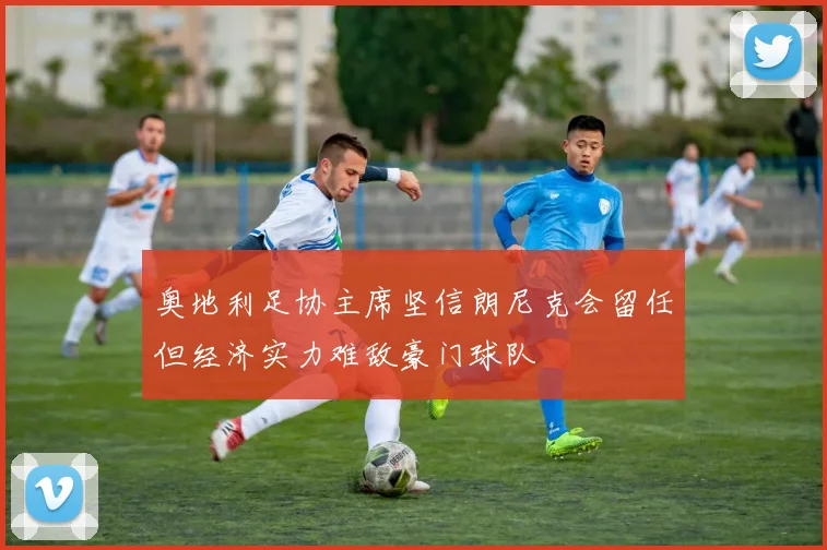奥地利足协主席坚信朗尼克会留任但经济实力难敌豪门球队