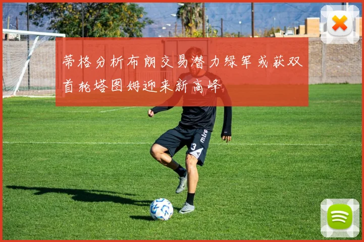 蒂格分析布朗交易潜力绿军或获双首轮塔图姆迎来新高峰