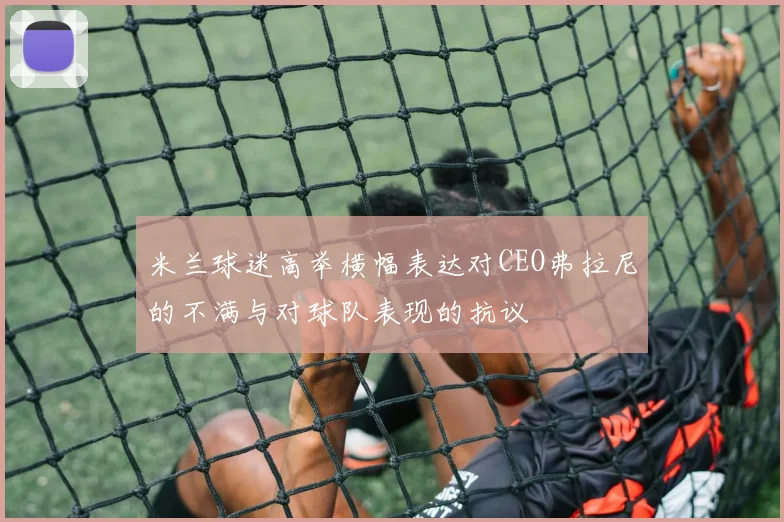 米兰球迷高举横幅表达对CEO弗拉尼的不满与对球队表现的抗议
