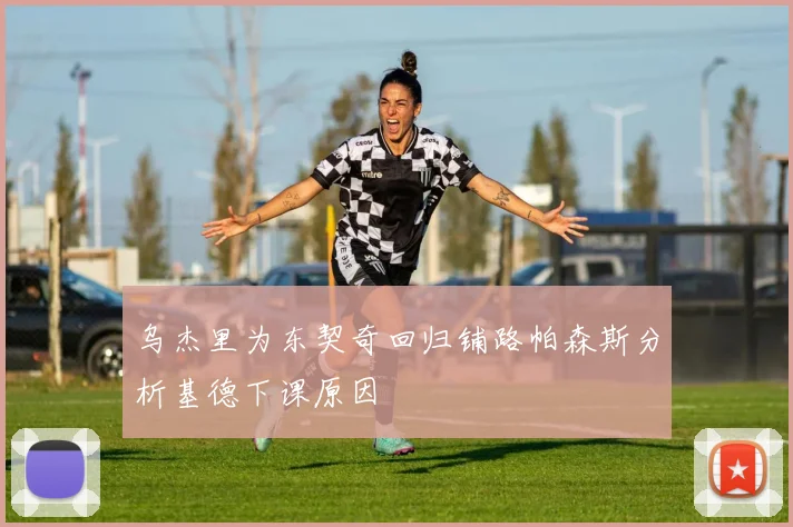 乌杰里为东契奇回归铺路帕森斯分析基德下课原因