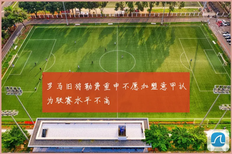 罗马旧将勒费重申不愿加盟意甲认为联赛水平不高