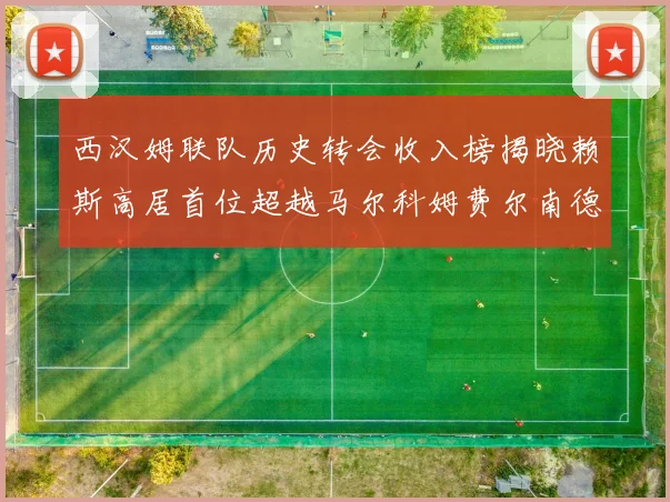 西汉姆联队历史转会收入榜揭晓赖斯高居首位超越马尔科姆费尔南德斯