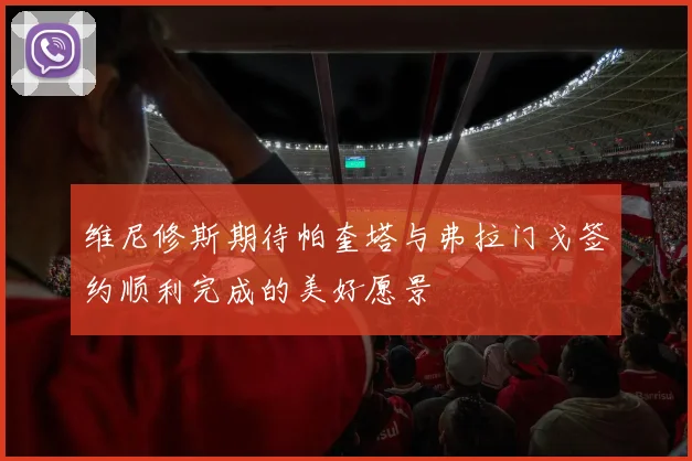 维尼修斯期待帕奎塔与弗拉门戈签约顺利完成的美好愿景
